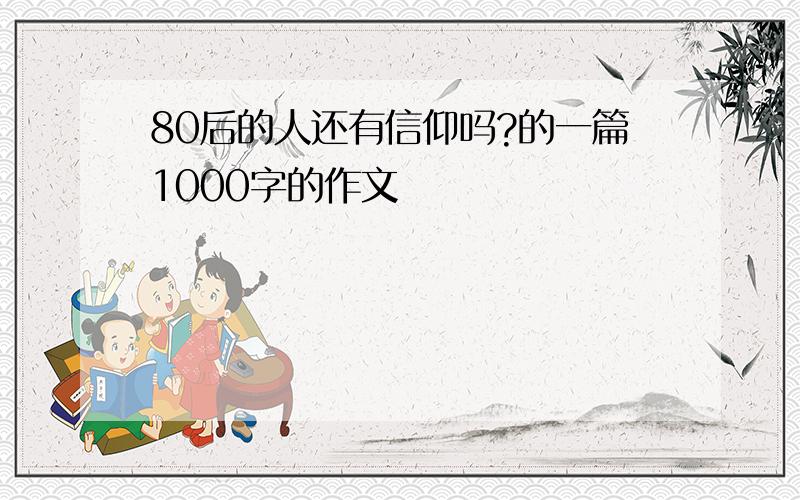 80后的人还有信仰吗?的一篇1000字的作文