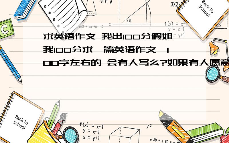 求英语作文 我出100分假如我100分求一篇英语作文,100字左右的 会有人写么?如果有人愿意的话,明天给我写吧,我会更新问题的明天下午三点半