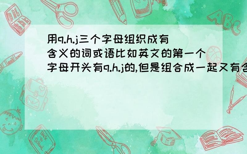 用q.h.j三个字母组织成有含义的词或语比如英文的第一个字母开头有q.h.j的,但是组合成一起又有含义或者是中文每个字都带有这三个音