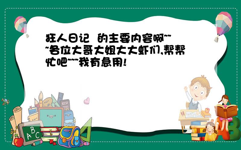 狂人日记  的主要内容啊~~~各位大哥大姐大大虾们,帮帮忙吧~~~我有急用!