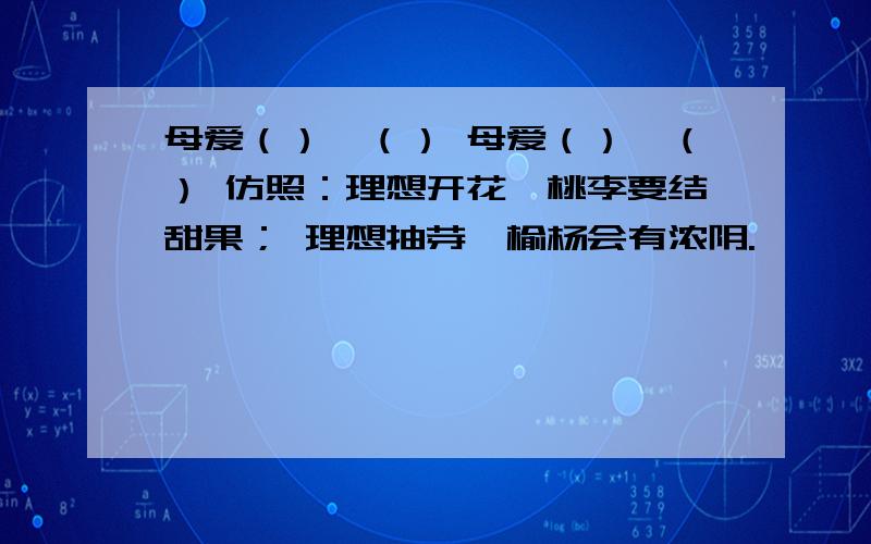 母爱（）,（） 母爱（）,（） 仿照：理想开花,桃李要结甜果； 理想抽芽,榆杨会有浓阴.