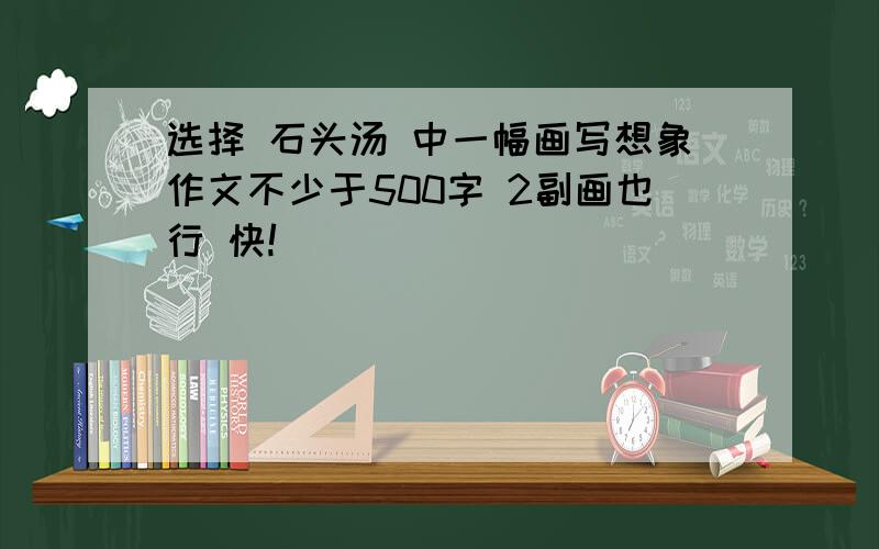 选择 石头汤 中一幅画写想象作文不少于500字 2副画也行 快!