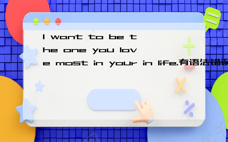 I want to be the one you love most in your in life.有语法错误吗?如果有请问怎么改?