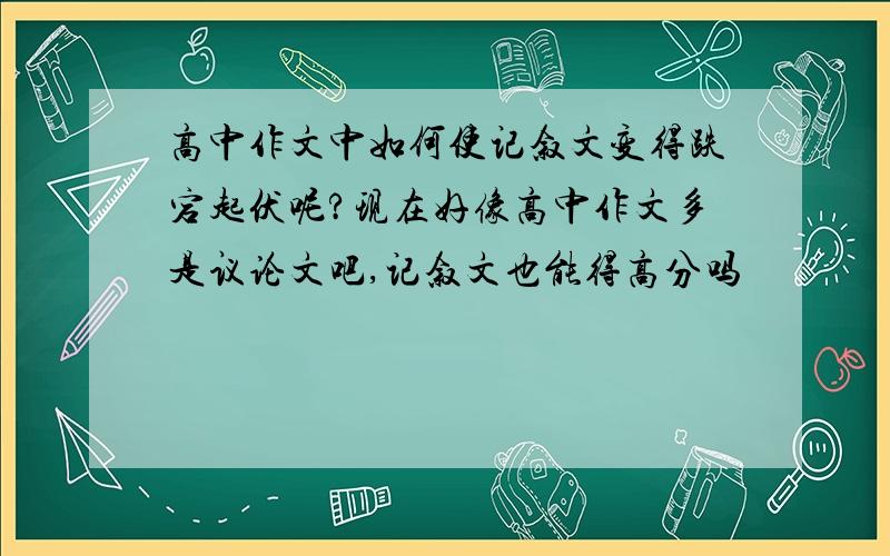 高中作文中如何使记叙文变得跌宕起伏呢?现在好像高中作文多是议论文吧,记叙文也能得高分吗