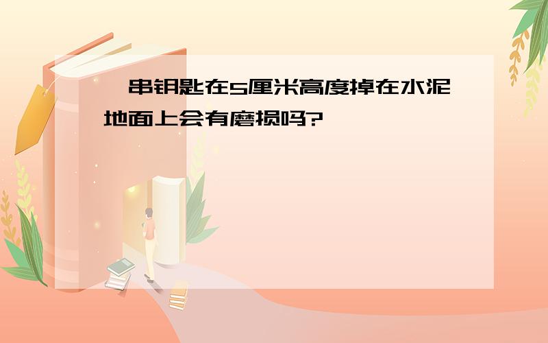 一串钥匙在5厘米高度掉在水泥地面上会有磨损吗?