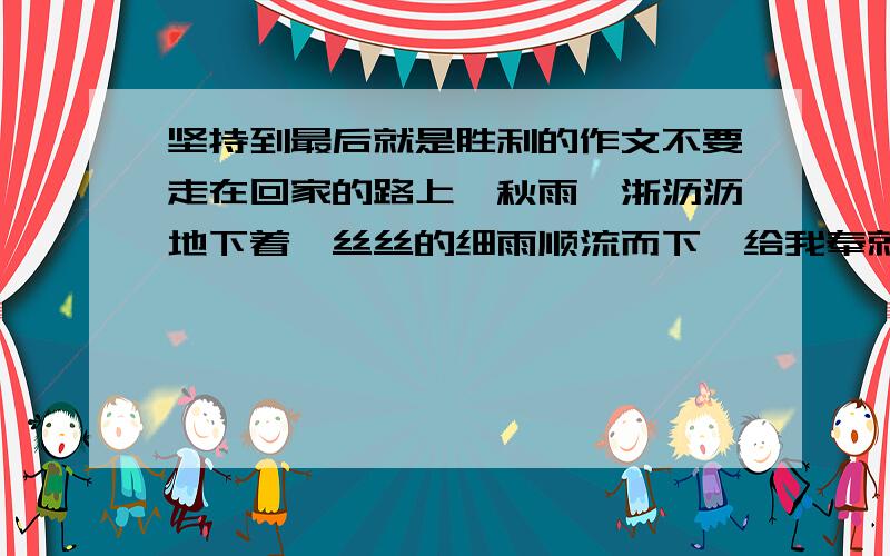 坚持到最后就是胜利的作文不要走在回家的路上,秋雨淅浙沥沥地下着,丝丝的细雨顺流而下,给我奉就有点苦闷的内心增添了几分冷清.这一篇