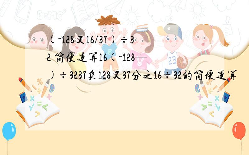 (-128又16/37)÷32 简便运算16(-128—)÷3237负128又37分之16÷32的简便运算