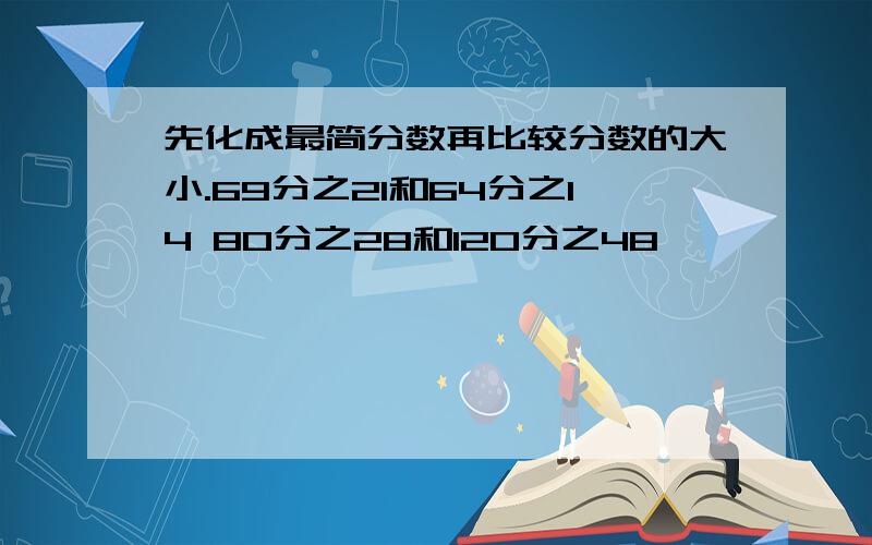 先化成最简分数再比较分数的大小.69分之21和64分之14 80分之28和120分之48