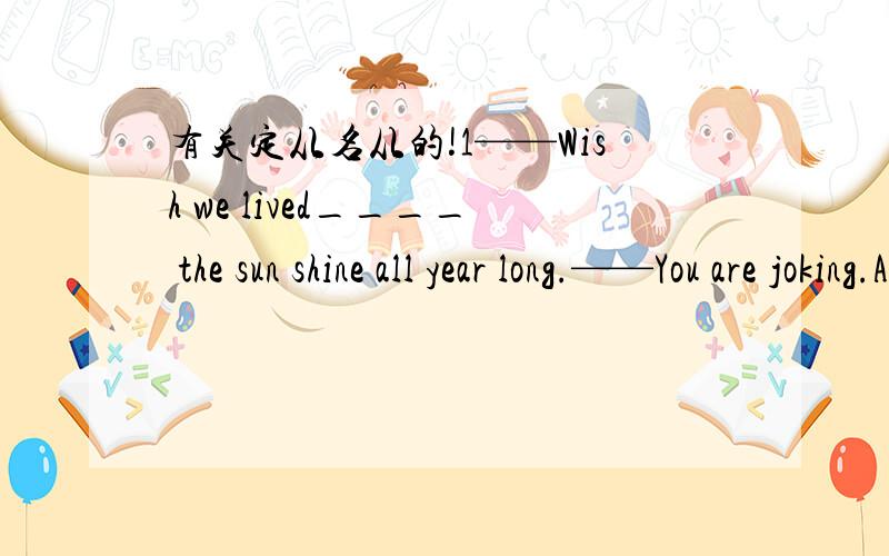 有关定从名从的!1——Wish we lived____ the sun shine all year long.——You are joking.A in which B in where C the place where D where2we all know that ,_______,the situation will get worse.A not if dealt carefully withB if not carefully dea