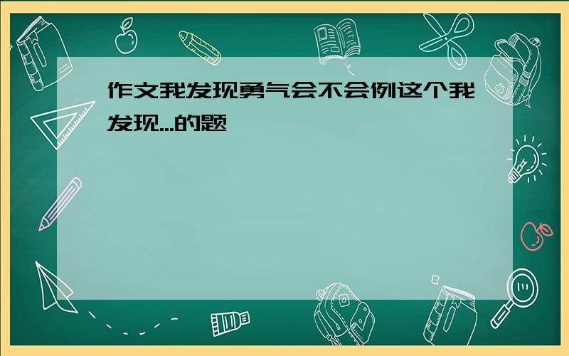 作文我发现勇气会不会例这个我发现...的题