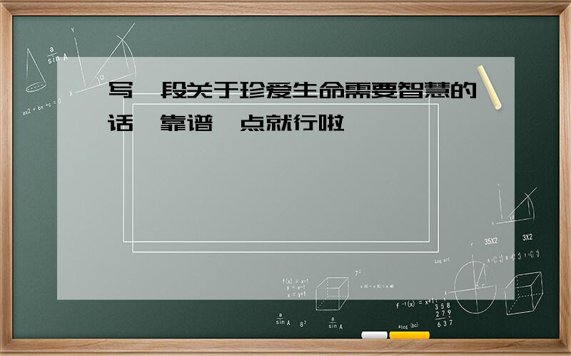 写一段关于珍爱生命需要智慧的话,靠谱一点就行啦,