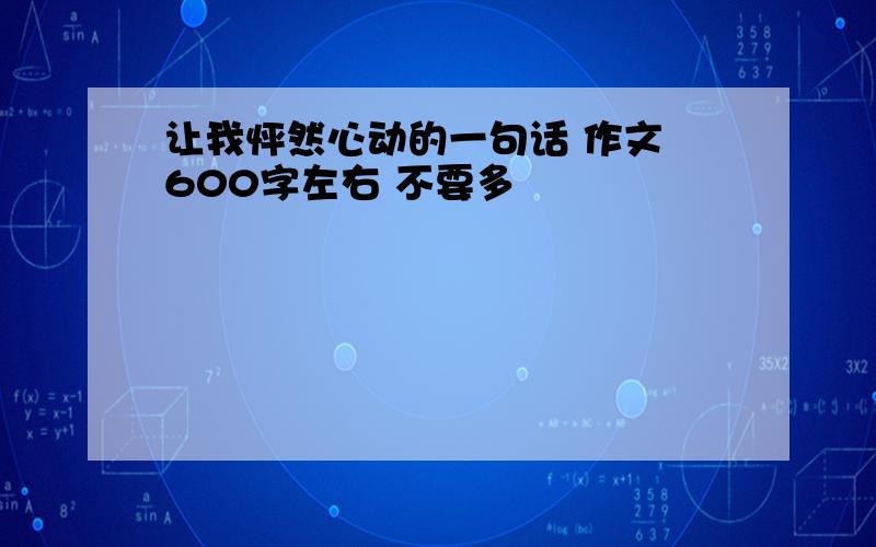 让我怦然心动的一句话 作文 600字左右 不要多