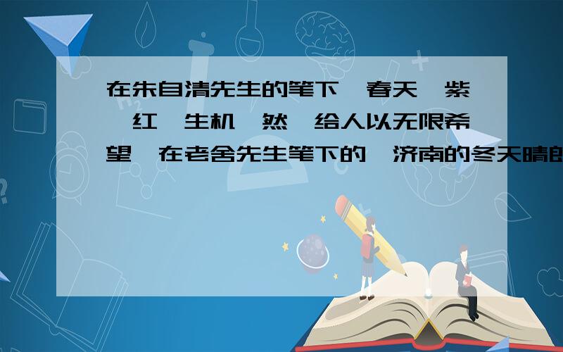 在朱自清先生的笔下,春天姹紫嫣红,生机盎然,给人以无限希望,在老舍先生笔下的,济南的冬天晴朗无风,令人向往.请你比较两篇文章,找找它们写作上的相似点~