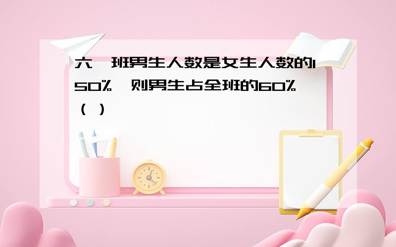 六一班男生人数是女生人数的150%,则男生占全班的60%（）