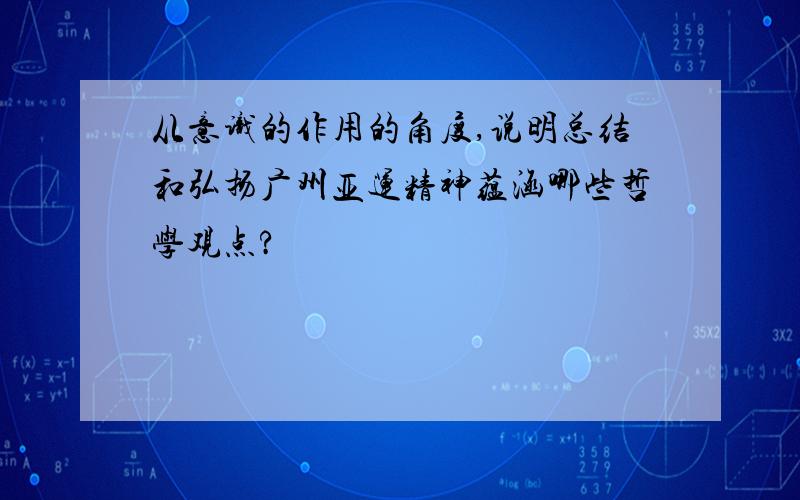 从意识的作用的角度,说明总结和弘扬广州亚运精神蕴涵哪些哲学观点?