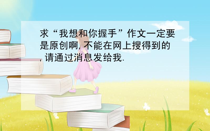 求“我想和你握手”作文一定要是原创啊,不能在网上搜得到的,请通过消息发给我.