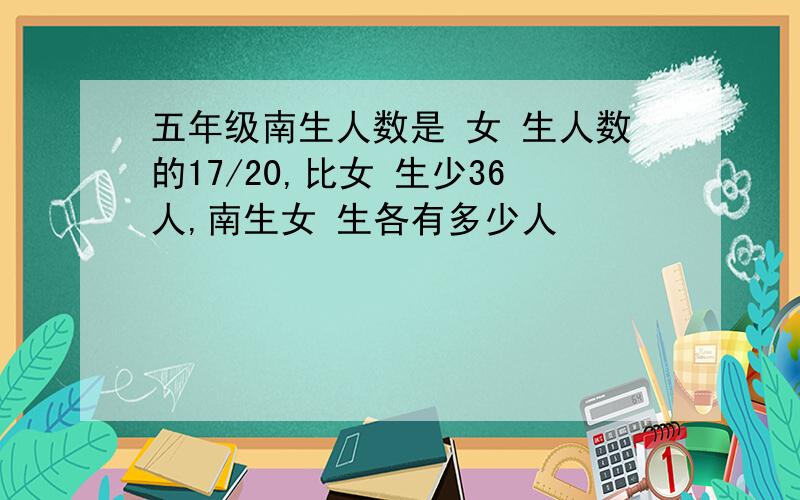 五年级南生人数是 女 生人数的17/20,比女 生少36人,南生女 生各有多少人