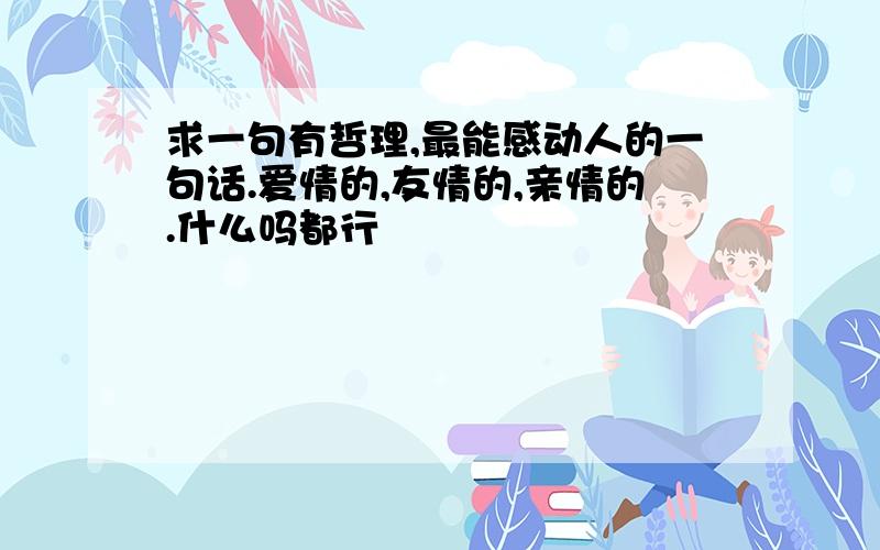 求一句有哲理,最能感动人的一句话.爱情的,友情的,亲情的.什么吗都行