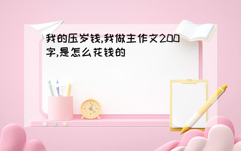 我的压岁钱,我做主作文200字,是怎么花钱的