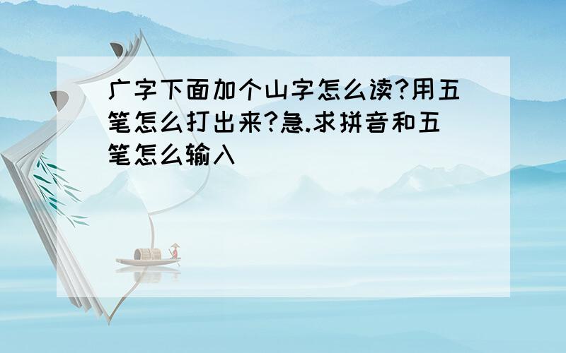 广字下面加个山字怎么读?用五笔怎么打出来?急.求拼音和五笔怎么输入