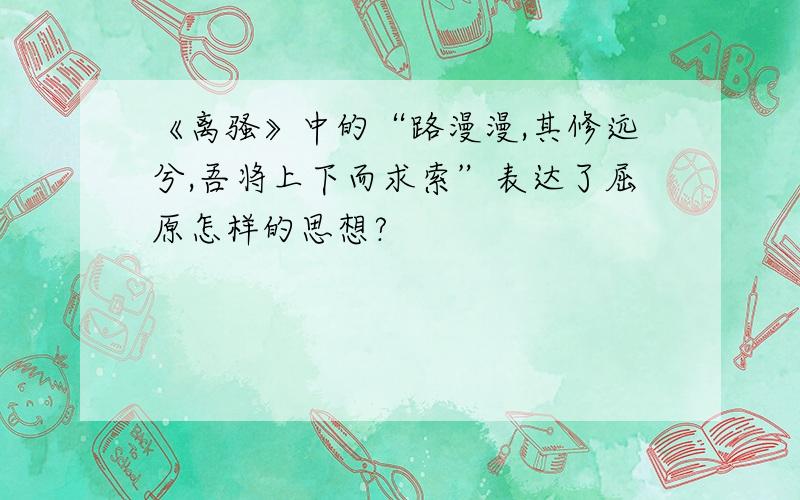 《离骚》中的“路漫漫,其修远兮,吾将上下而求索”表达了屈原怎样的思想?