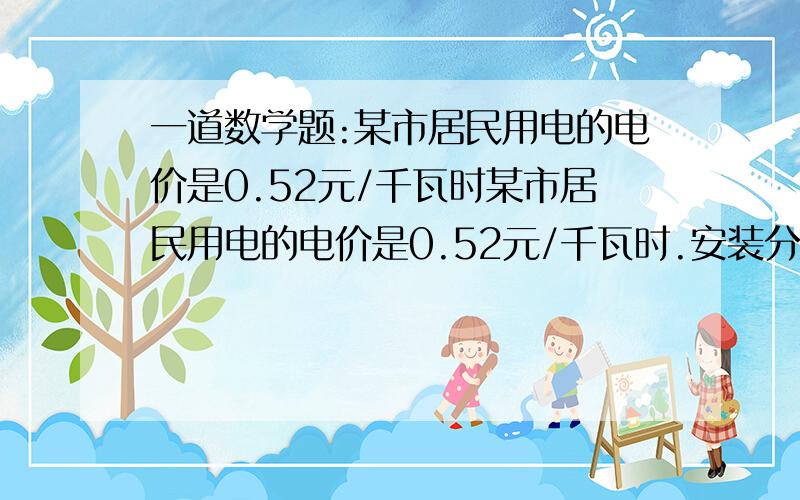 一道数学题:某市居民用电的电价是0.52元/千瓦时某市居民用电的电价是0.52元/千瓦时.安装分时表的居民实行峰谷电价,收费标准：峰时0.55元/千瓦时,谷时0.35/千瓦时.王老师家一个月大约用电240