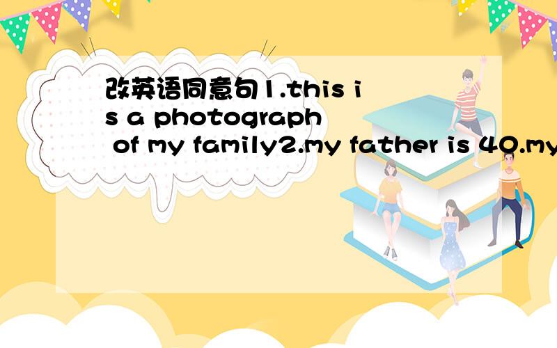 改英语同意句1.this is a photograph of my family2.my father is 40.my mother is 400,too3.you are shortre than I4.mary's hair is shorter than mine 5.Tom's father is older than yours.6.I always go shopping with my mother7.kitty and alice usually go