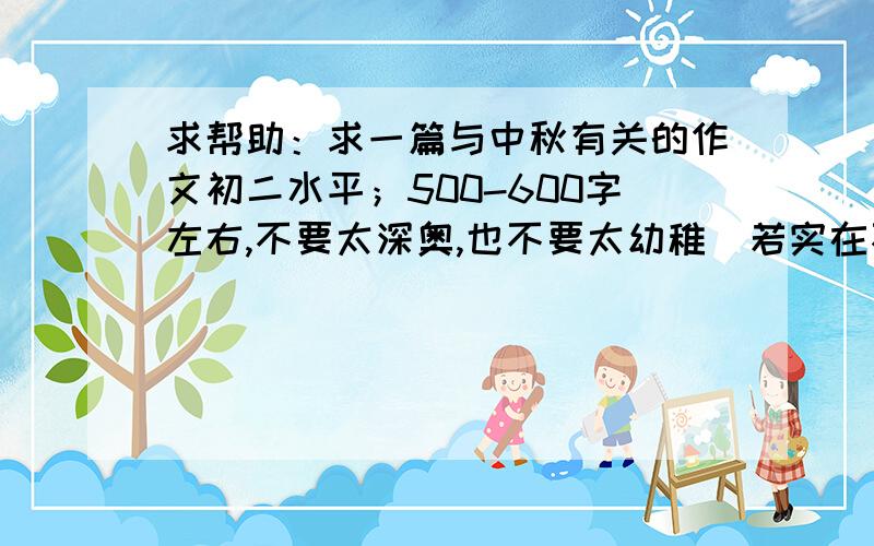 求帮助：求一篇与中秋有关的作文初二水平；500-600字左右,不要太深奥,也不要太幼稚（若实在不行,宁愿写深点）谢谢各位赐教