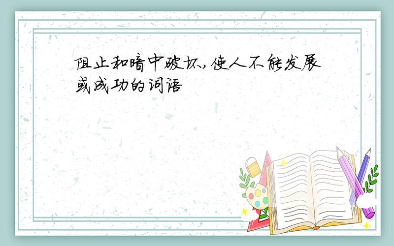 阻止和暗中破坏,使人不能发展或成功的词语