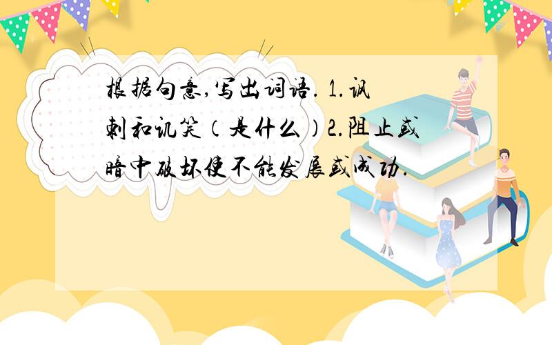 根据句意,写出词语. 1.讽刺和讥笑（是什么）2.阻止或暗中破坏使不能发展或成功.