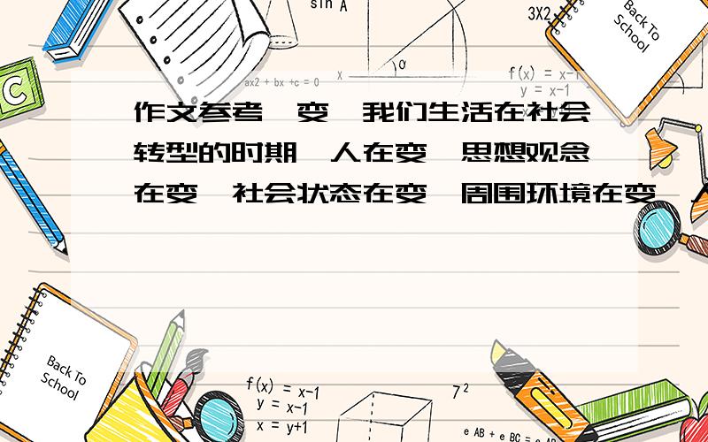 作文参考《变》我们生活在社会转型的时期,人在变,思想观念在变,社会状态在变,周围环境在变,人及关系在变……变,是生活的主旋律.以“变”为话题写篇五六百字的文章.