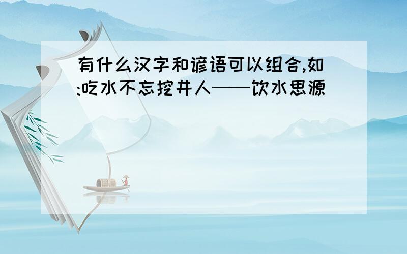有什么汉字和谚语可以组合,如:吃水不忘挖井人——饮水思源