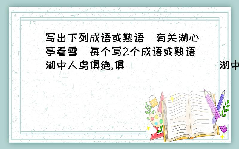 写出下列成语或熟语(有关湖心亭看雪)每个写2个成语或熟语湖中人鸟俱绝,俱____ ____湖中人鸟俱绝,绝____ ____是日更定,更____ ____天与云与水,与____ ____一小童烧酒正沸,沸____ ____余强饮水三大白