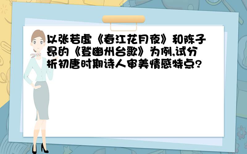 以张若虚《春江花月夜》和陈子昂的《登幽州台歌》为例,试分析初唐时期诗人审美情感特点?