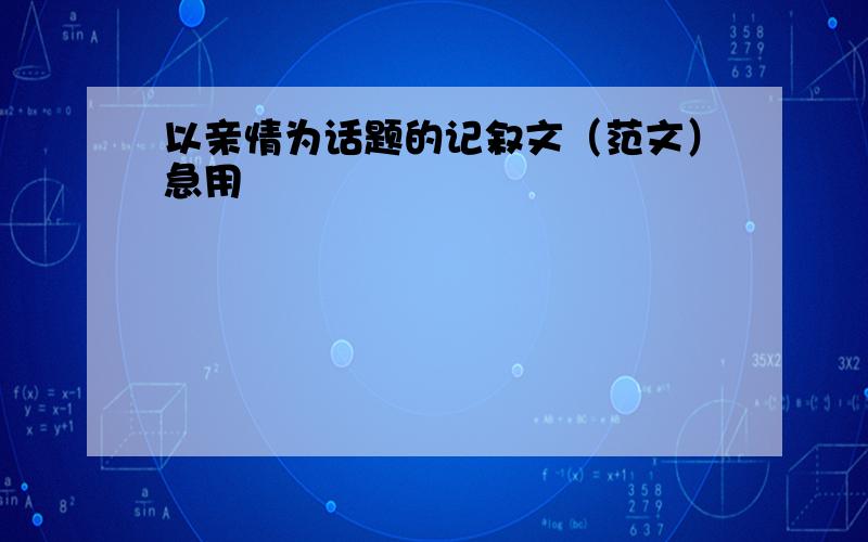 以亲情为话题的记叙文（范文）急用