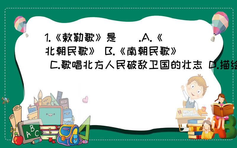 1.《敕勒歌》是().A.《北朝民歌》 B.《南朝民歌》 C.歌唱北方人民破敌卫国的壮志 D.描绘大