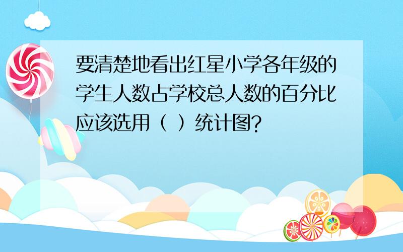 要清楚地看出红星小学各年级的学生人数占学校总人数的百分比应该选用（ ）统计图?