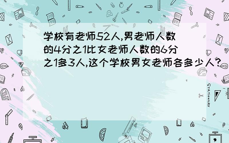 学校有老师52人,男老师人数的4分之1比女老师人数的6分之1多3人,这个学校男女老师各多少人?