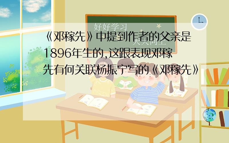 《邓稼先》中提到作者的父亲是1896年生的,这跟表现邓稼先有何关联杨振宁写的《邓稼先》