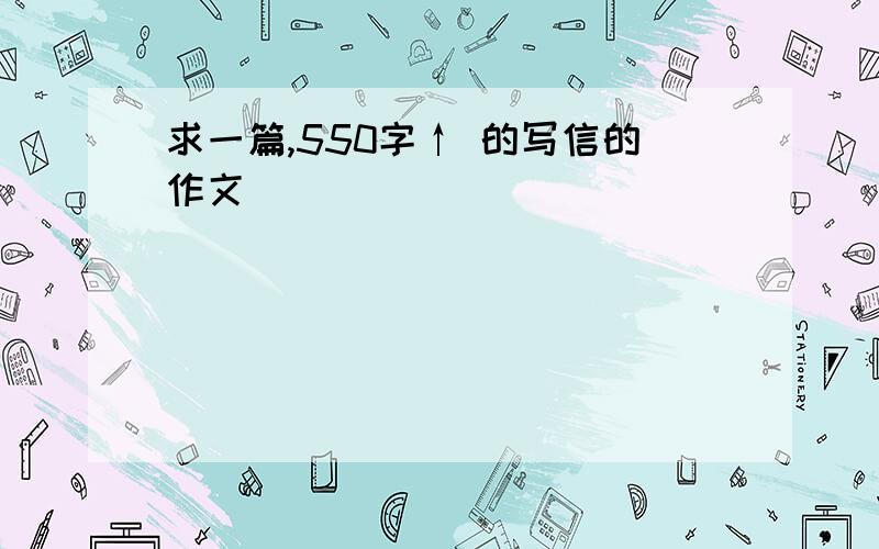 求一篇,550字↑ 的写信的作文