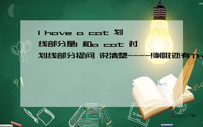 I have a cat 划线部分是I 和a cat 对划线部分提问 说清楚~~~~!谢啦还有They are my teachers  分别否定句 一般疑问句 还有对划线部分提问：They、my teachers