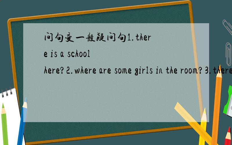 问句变一般疑问句1.there is a school here?2.where are some girls in the room?3.there is some chicken on the table?变一般疑问句 否定句