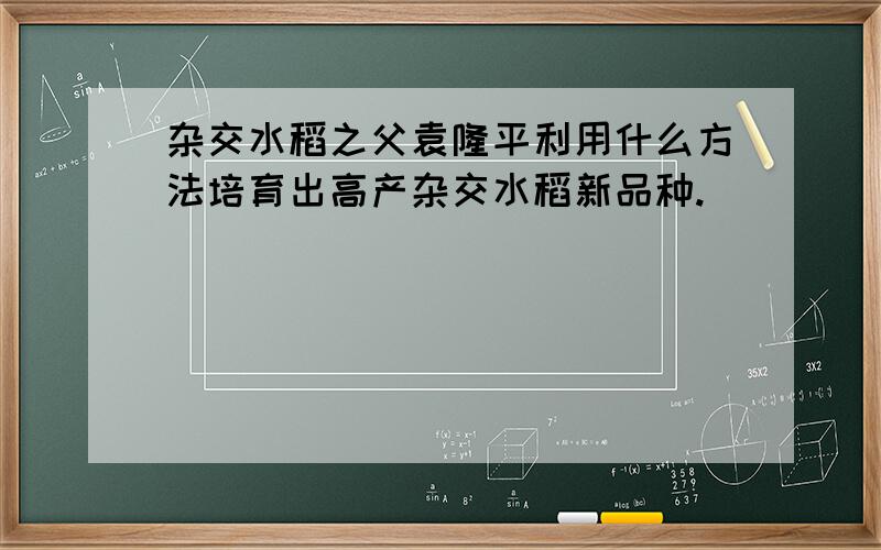 杂交水稻之父袁隆平利用什么方法培育出高产杂交水稻新品种.