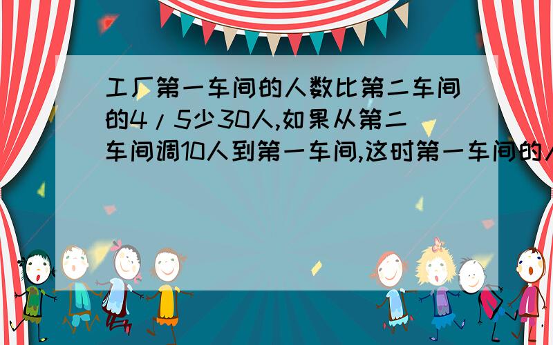 工厂第一车间的人数比第二车间的4/5少30人,如果从第二车间调10人到第一车间,这时第一车间的人数是第二车