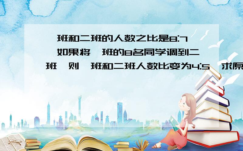 一班和二班的人数之比是8:7,如果将一班的8名同学调到二班,则一班和二班人数比变为4:5,求原来两班人数