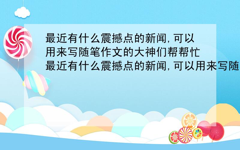 最近有什么震撼点的新闻,可以用来写随笔作文的大神们帮帮忙最近有什么震撼点的新闻,可以用来写随笔作文的...要最近的,不要搞什么N年前的东西谢谢大家.