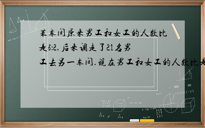 某车间原来男工和女工的人数比是5：2,后来调走了21名男工去另一车间.现在男工和女工的人数比是4：3.这个车间原来有女工多少人?（回答要清楚,帮我理解一下思路,我还可以追加30）尽量不