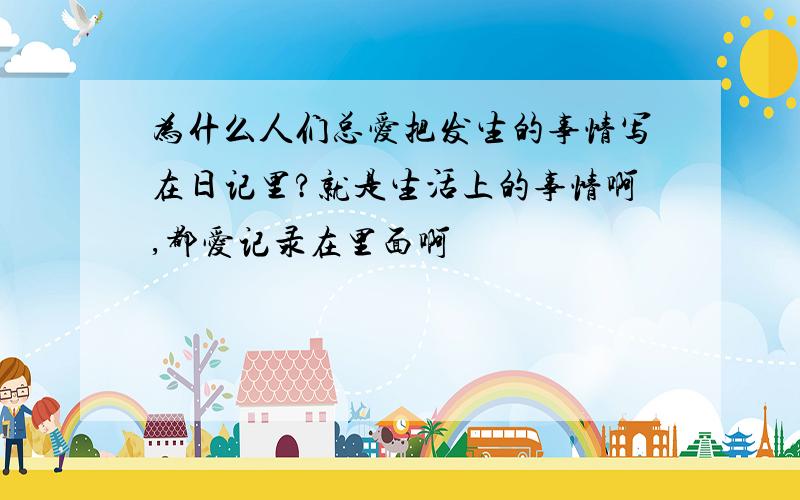 为什么人们总爱把发生的事情写在日记里?就是生活上的事情啊,都爱记录在里面啊