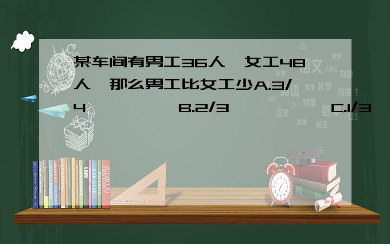 某车间有男工36人,女工48人,那么男工比女工少A.3/4          B.2/3           C.1/3          D.1/4