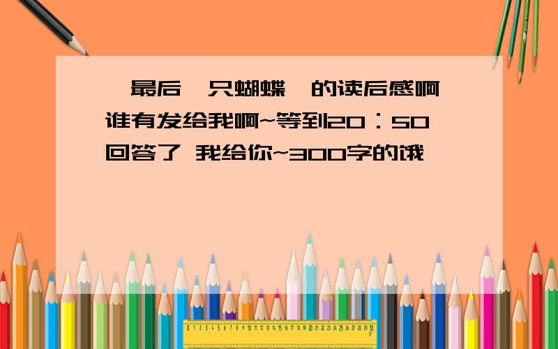 《最后一只蝴蝶》的读后感啊 谁有发给我啊~等到20：50回答了 我给你~300字的饿